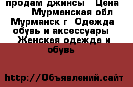 продам джинсы › Цена ­ 120 - Мурманская обл., Мурманск г. Одежда, обувь и аксессуары » Женская одежда и обувь   